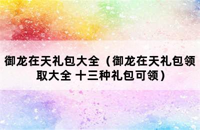 御龙在天礼包大全（御龙在天礼包领取大全 十三种礼包可领）